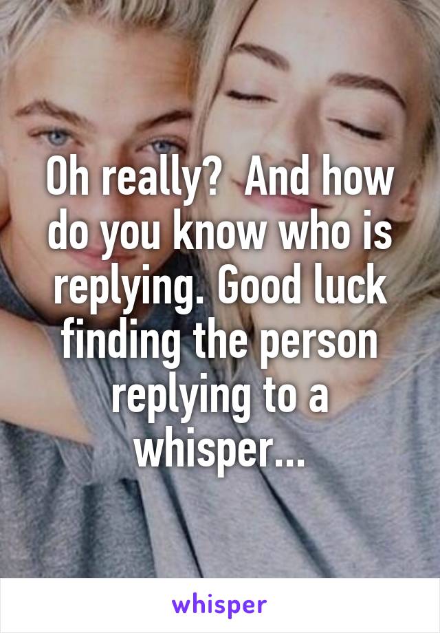 Oh really?  And how do you know who is replying. Good luck finding the person replying to a whisper...