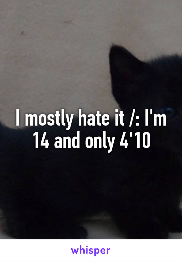 I mostly hate it /: I'm 14 and only 4'10