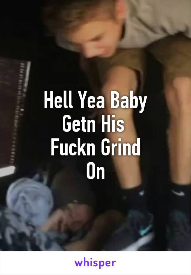 Hell Yea Baby
Getn His 
Fuckn Grind
On