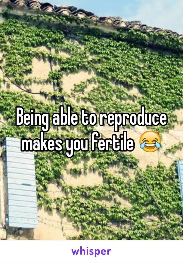 Being able to reproduce makes you fertile 😂