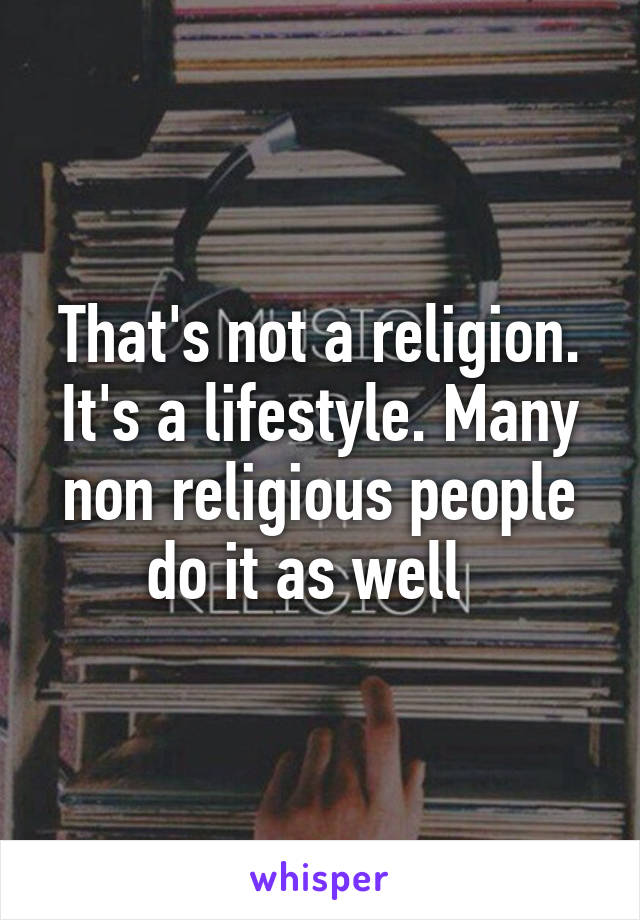 That's not a religion. It's a lifestyle. Many non religious people do it as well  