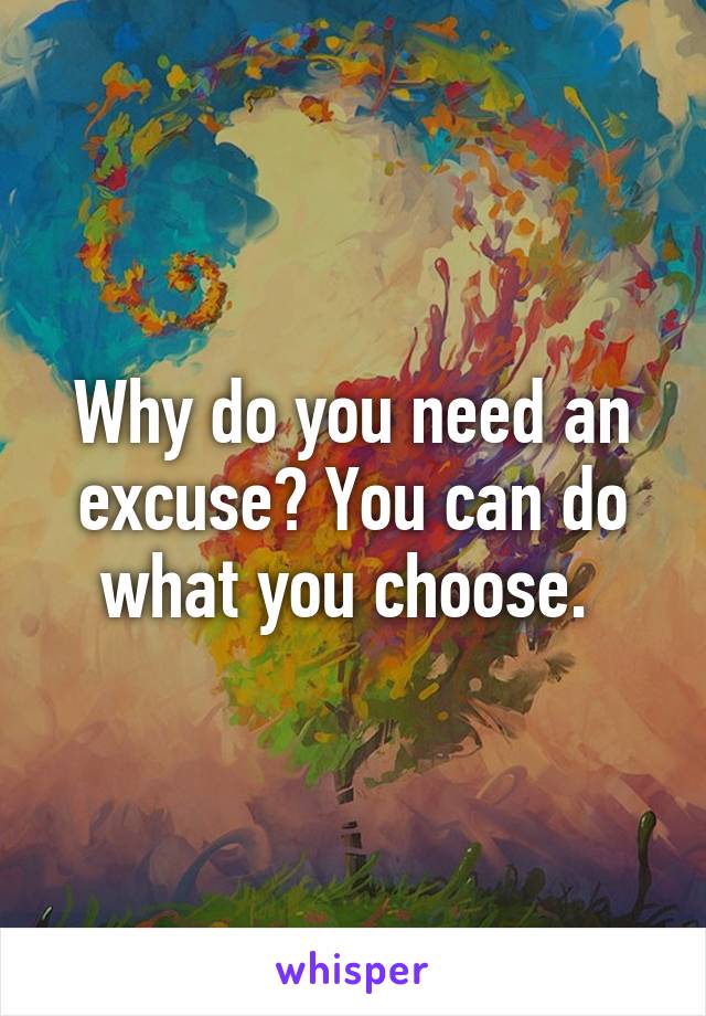 Why do you need an excuse? You can do what you choose. 