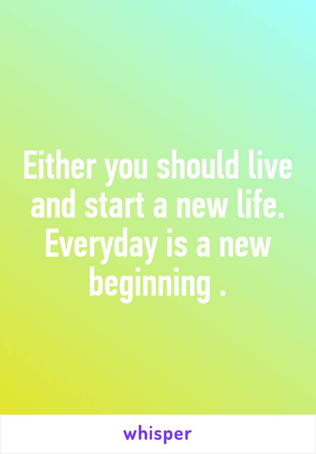 Either you should live and start a new life. Everyday is a new beginning .