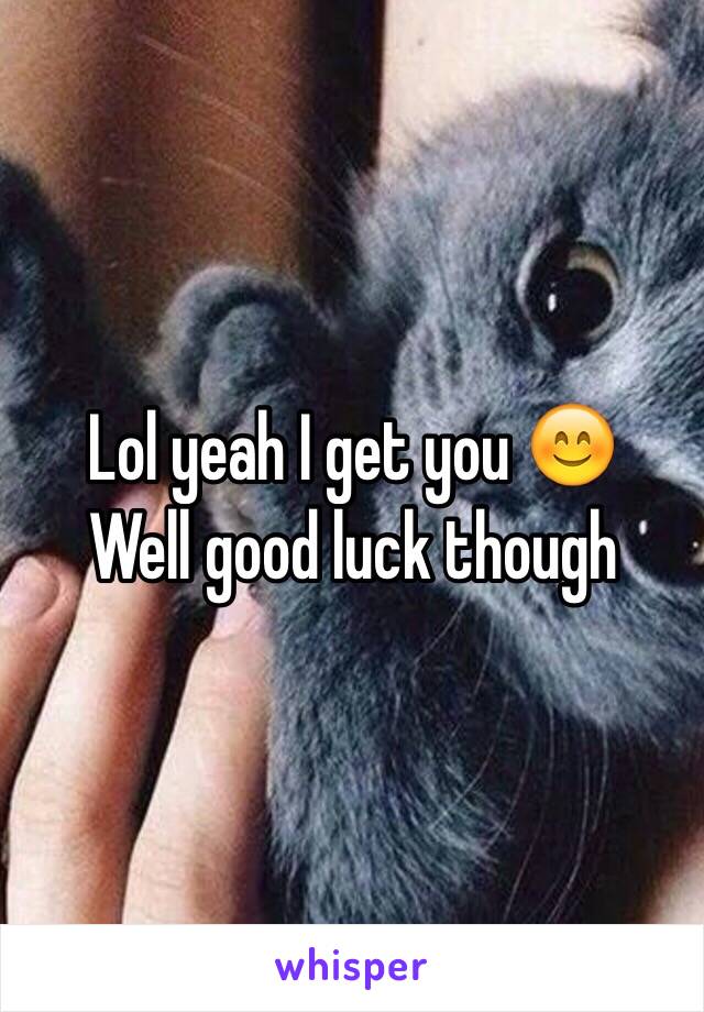 Lol yeah I get you 😊
Well good luck though 
