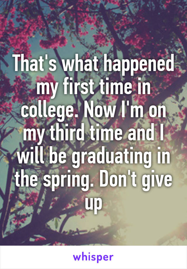 That's what happened my first time in college. Now I'm on my third time and I will be graduating in the spring. Don't give up