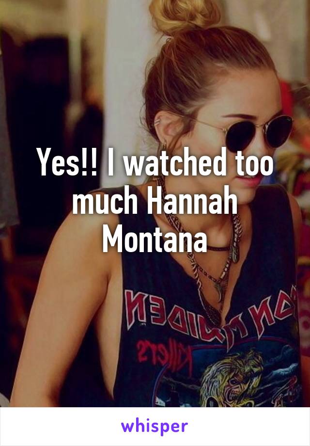 Yes!! I watched too much Hannah Montana
