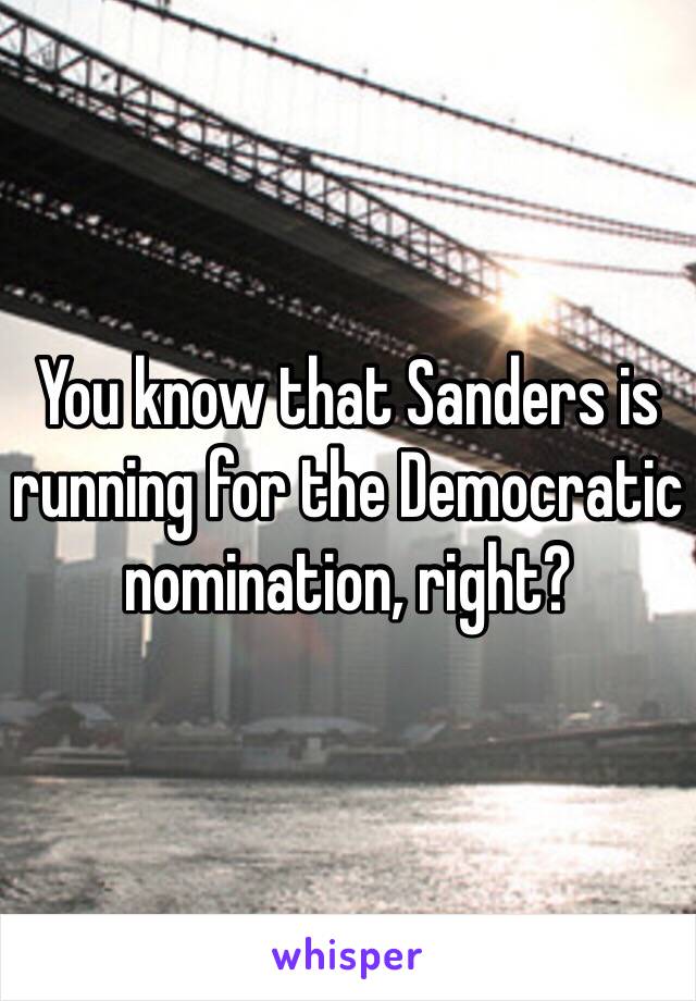 You know that Sanders is running for the Democratic nomination, right?