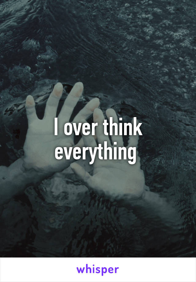 I over think everything 