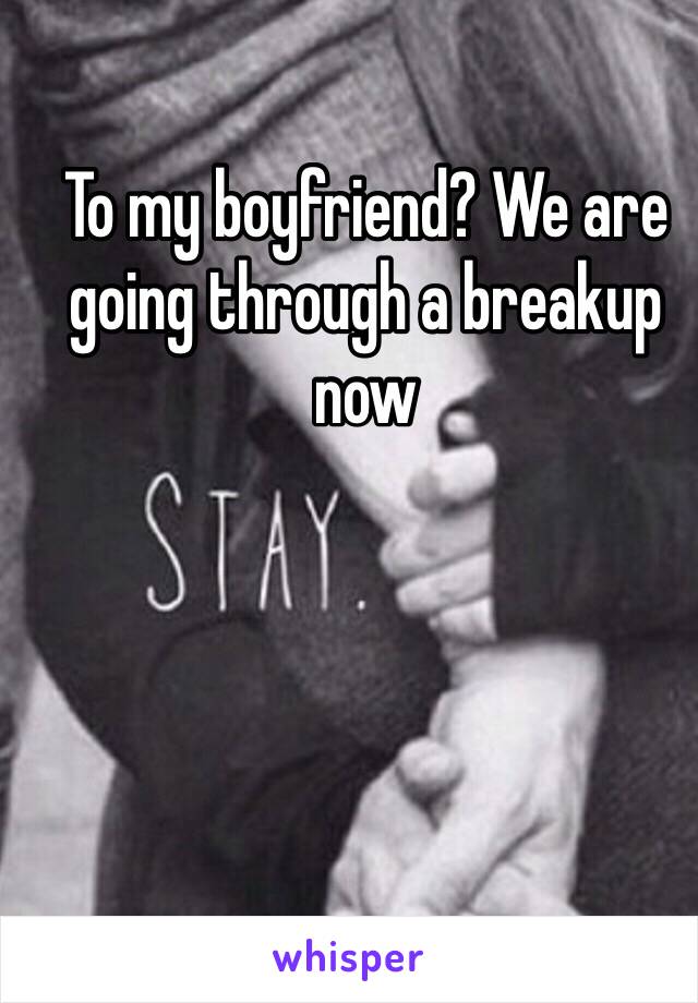 To my boyfriend? We are going through a breakup now 