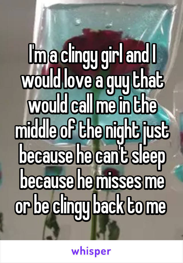 I'm a clingy girl and I would love a guy that would call me in the middle of the night just because he can't sleep because he misses me or be clingy back to me 