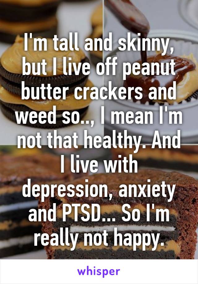 I'm tall and skinny, but I live off peanut butter crackers and weed so.., I mean I'm not that healthy. And I live with depression, anxiety and PTSD... So I'm really not happy.