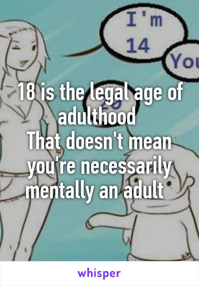 18 is the legal age of adulthood 
That doesn't mean you're necessarily mentally an adult  