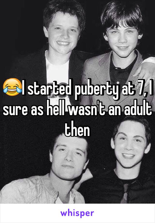 😂I started puberty at 7, I sure as hell wasn't an adult then 