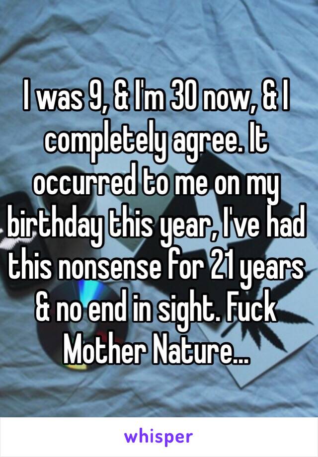 I was 9, & I'm 30 now, & I completely agree. It occurred to me on my birthday this year, I've had this nonsense for 21 years & no end in sight. Fuck Mother Nature...