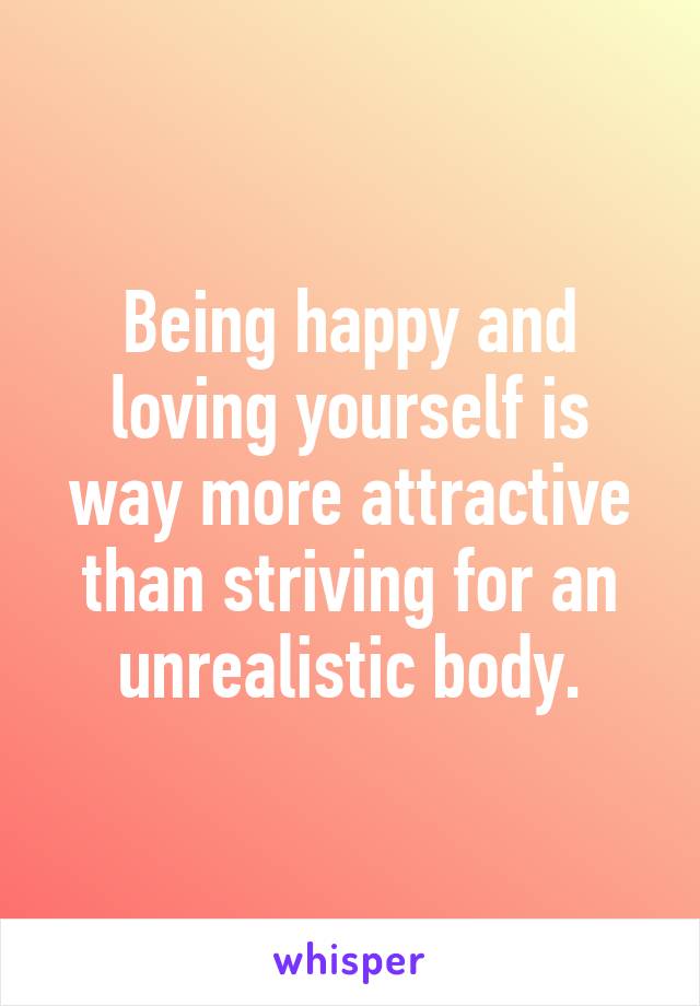 Being happy and loving yourself is way more attractive than striving for an unrealistic body.