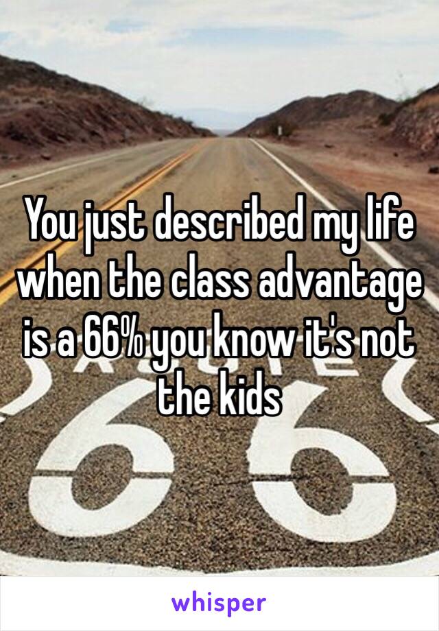 You just described my life when the class advantage is a 66% you know it's not the kids