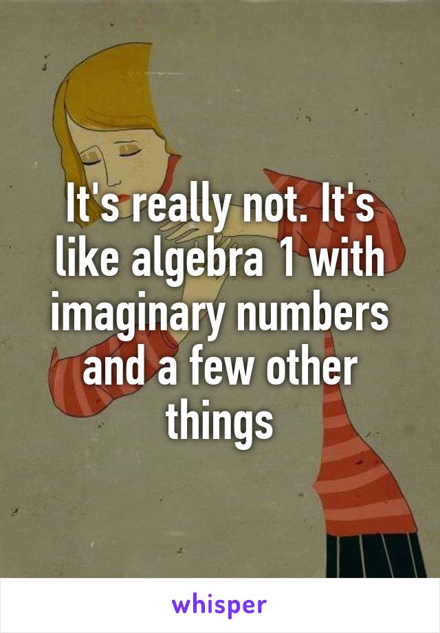 It's really not. It's like algebra 1 with imaginary numbers and a few other things