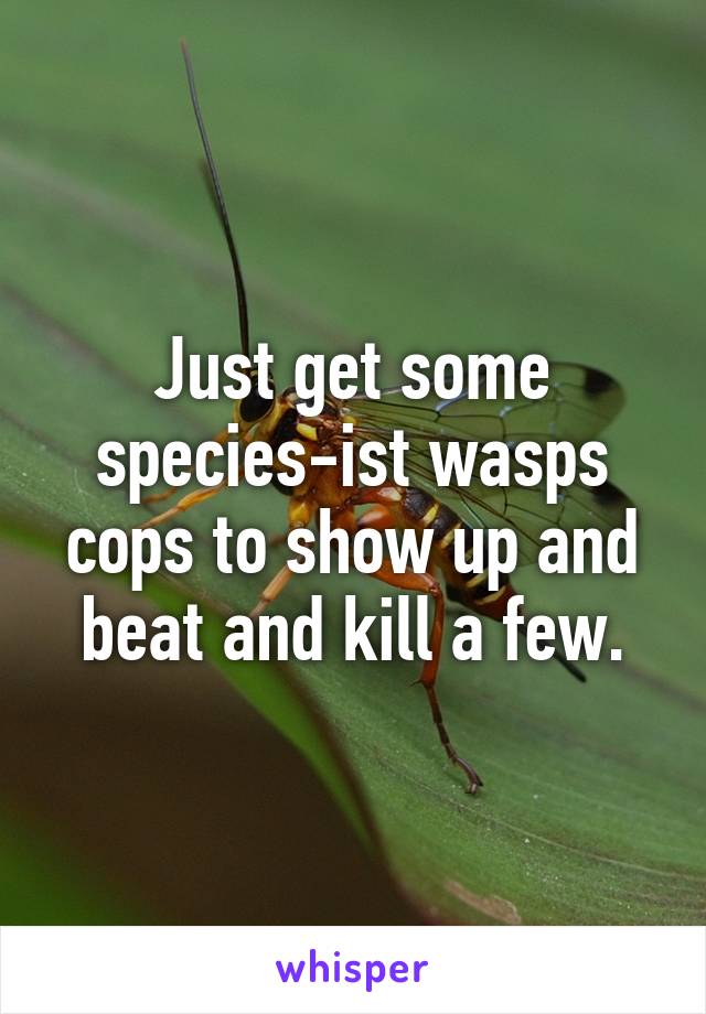 Just get some species-ist wasps cops to show up and beat and kill a few.