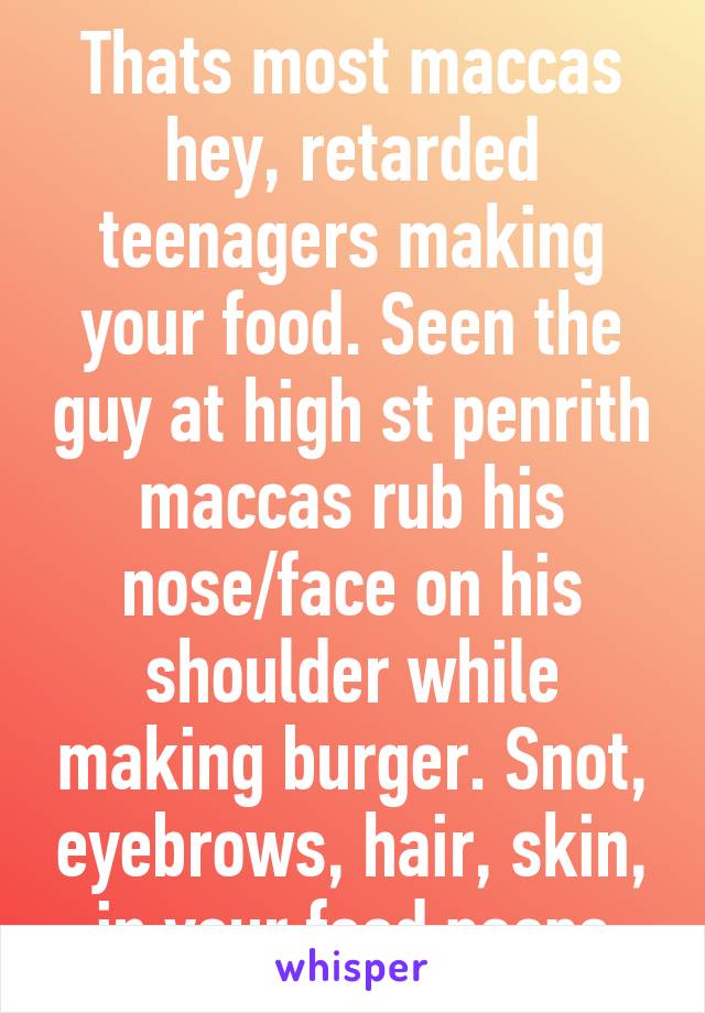 Thats most maccas hey, retarded teenagers making your food. Seen the guy at high st penrith maccas rub his nose/face on his shoulder while making burger. Snot, eyebrows, hair, skin, in your food peeps