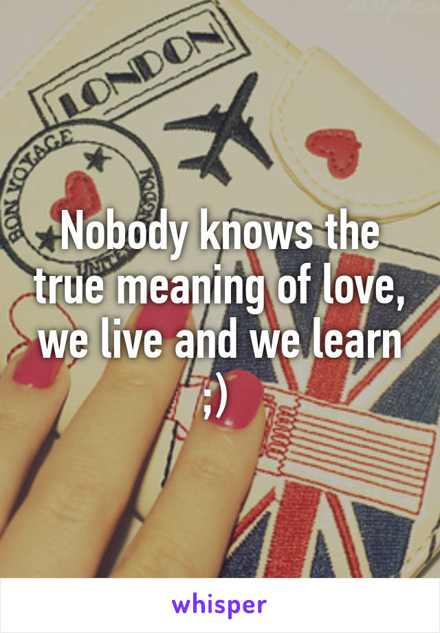 Nobody knows the true meaning of love, we live and we learn ;) 