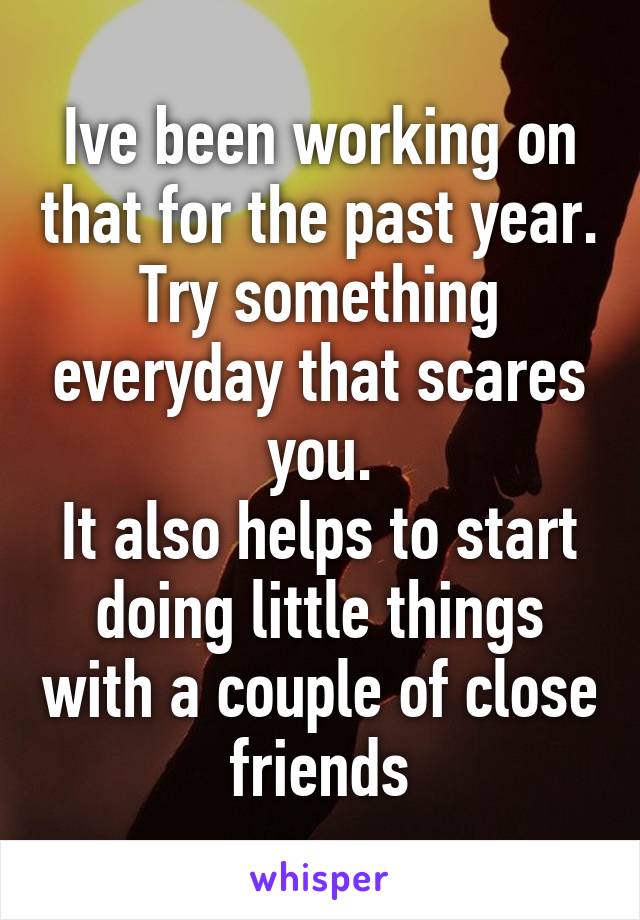 Ive been working on that for the past year. Try something everyday that scares you.
It also helps to start doing little things with a couple of close friends