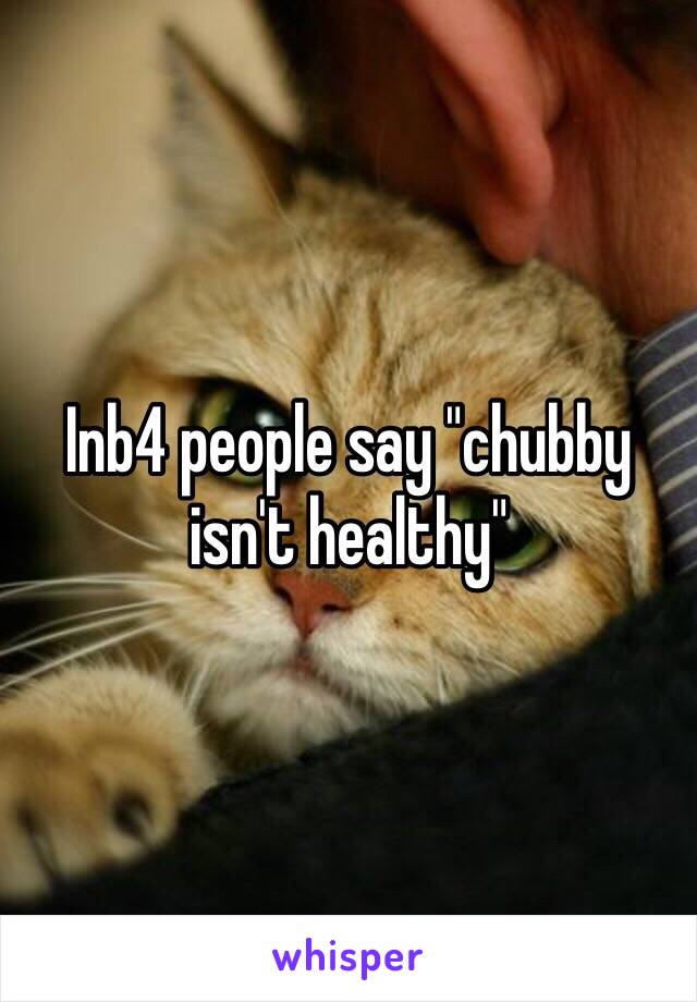 Inb4 people say "chubby isn't healthy" 