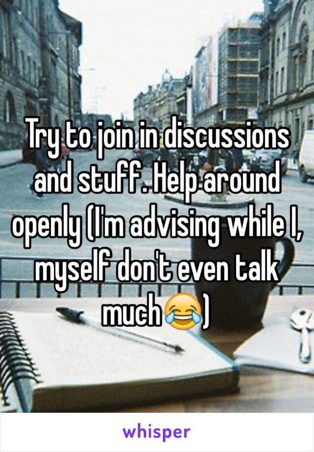 Try to join in discussions and stuff. Help around openly (I'm advising while I, myself don't even talk much😂)