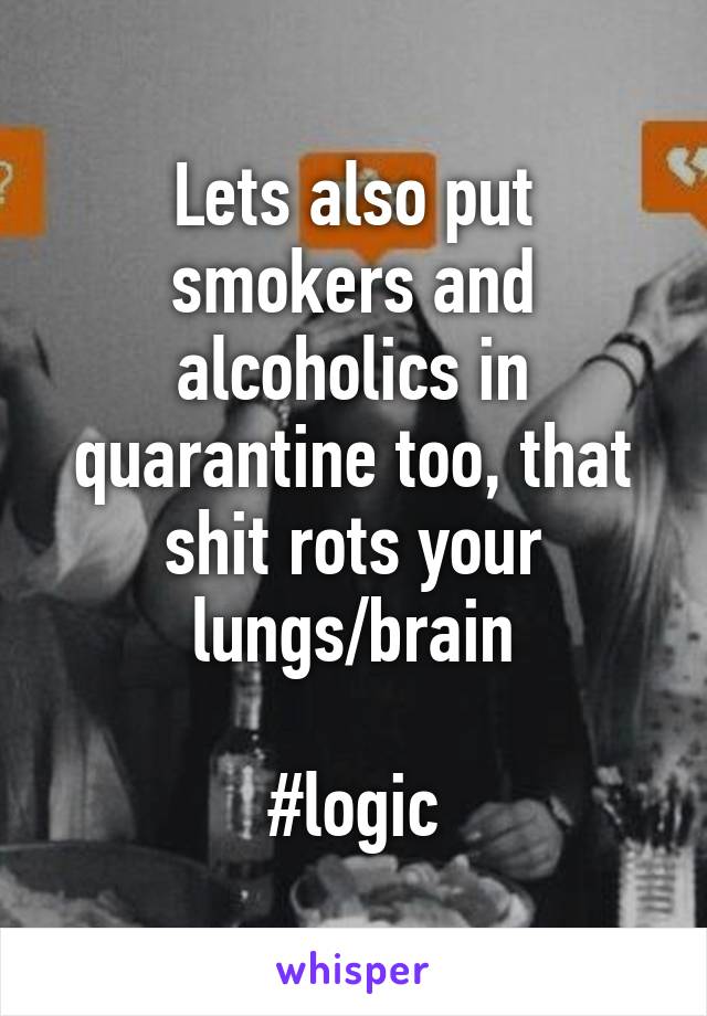 Lets also put smokers and alcoholics in quarantine too, that shit rots your lungs/brain

#logic