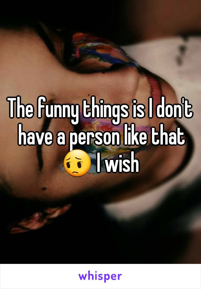 The funny things is I don't have a person like that 😔 I wish 