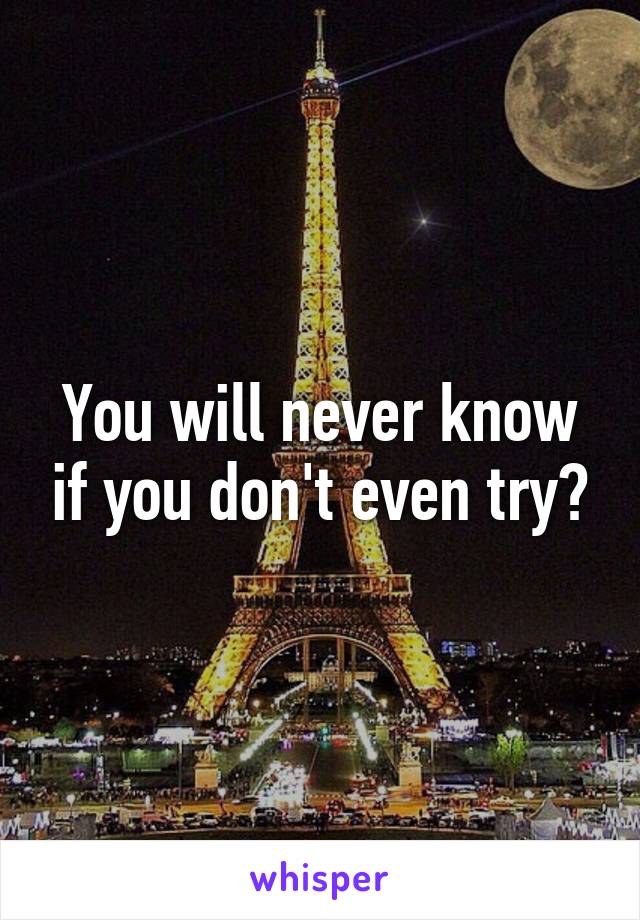 You will never know if you don't even try?