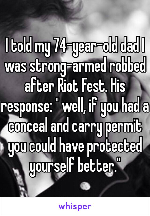 I told my 74-year-old dad I was strong-armed robbed after Riot Fest. His response: " well, if you had a conceal and carry permit you could have protected yourself better." 