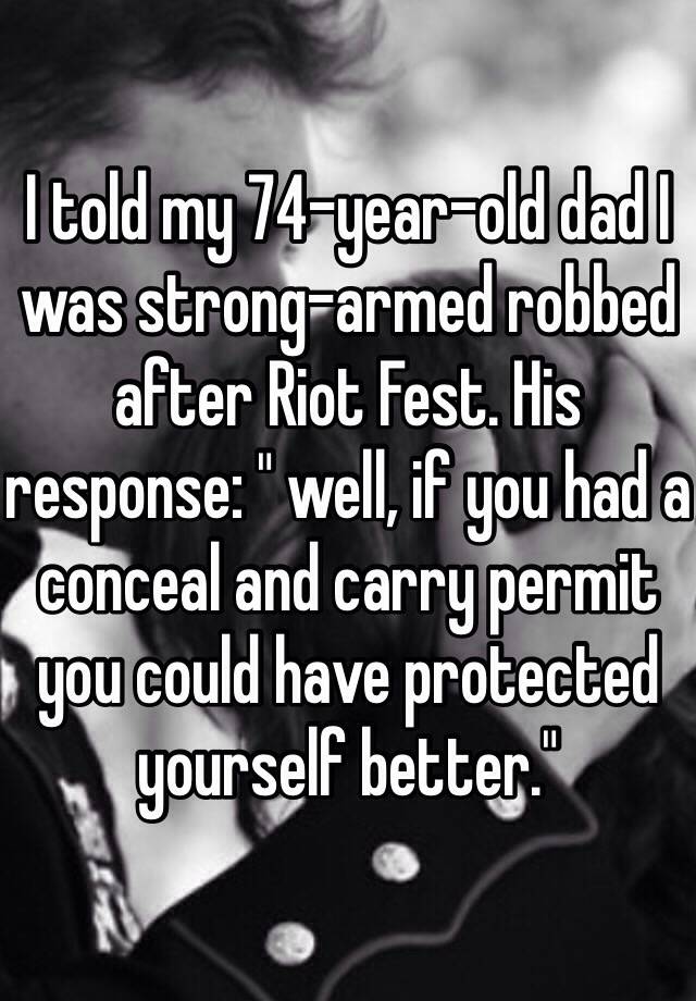 I told my 74-year-old dad I was strong-armed robbed after Riot Fest. His response: " well, if you had a conceal and carry permit you could have protected yourself better." 