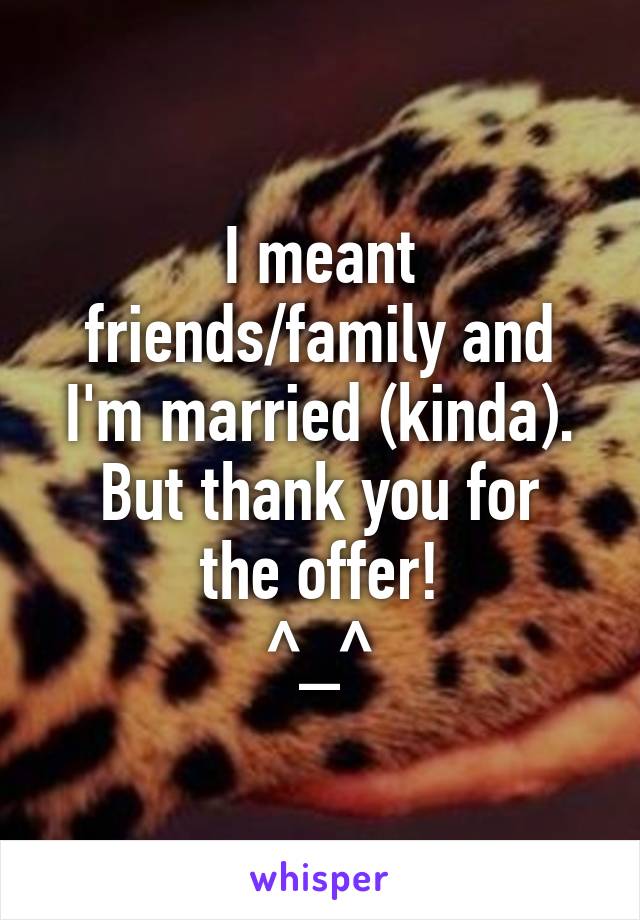 I meant friends/family and I'm married (kinda).
But thank you for the offer!
^_^