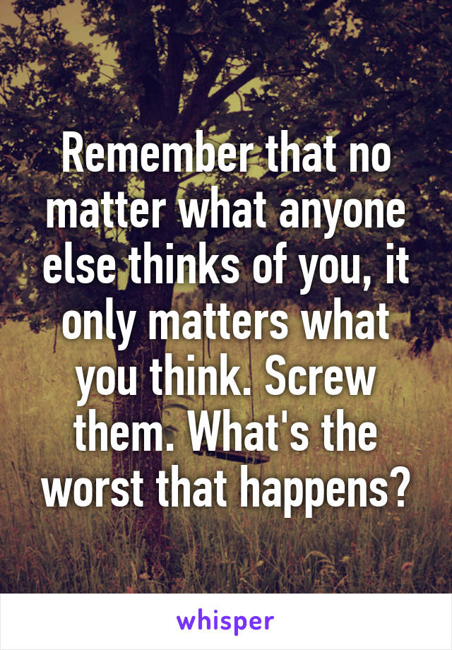 Remember that no matter what anyone else thinks of you, it only matters what you think. Screw them. What's the worst that happens?