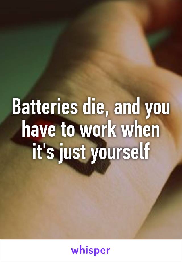 Batteries die, and you have to work when it's just yourself