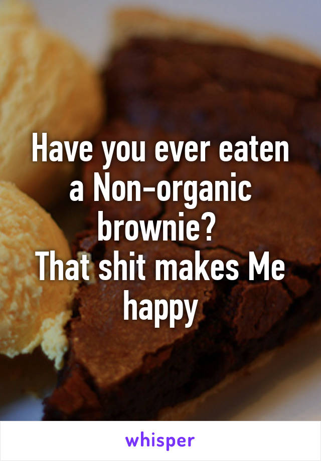 Have you ever eaten a Non-organic brownie? 
That shit makes Me happy