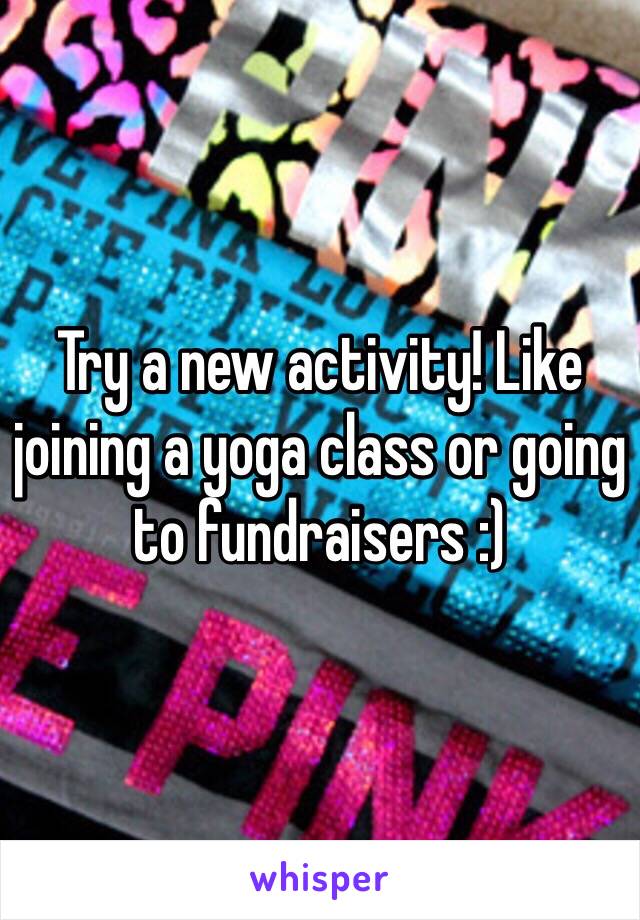 Try a new activity! Like joining a yoga class or going to fundraisers :) 