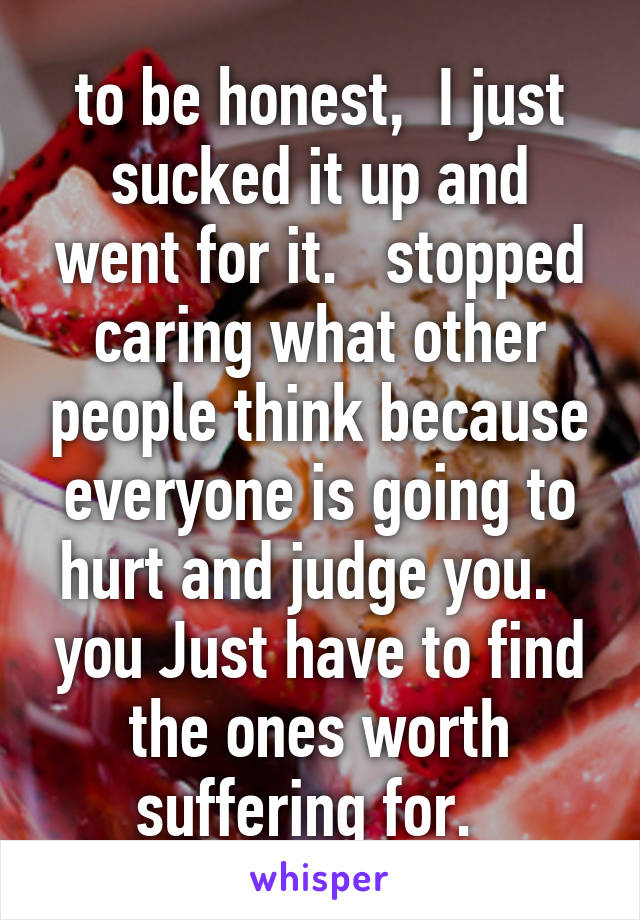 to be honest,  I just sucked it up and went for it.   stopped caring what other people think because everyone is going to hurt and judge you.   you Just have to find the ones worth suffering for.  