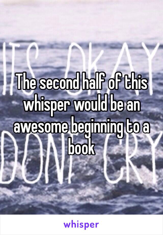 The second half of this whisper would be an awesome beginning to a book