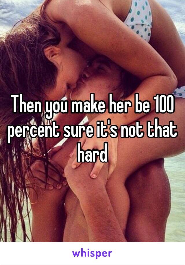 Then you make her be 100 percent sure it's not that hard