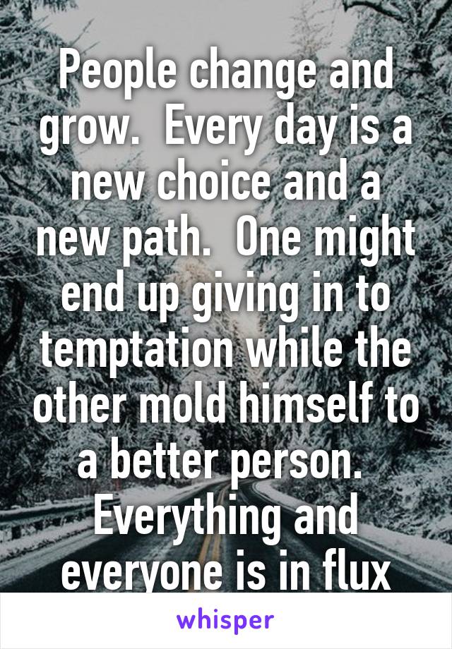 People change and grow.  Every day is a new choice and a new path.  One might end up giving in to temptation while the other mold himself to a better person.  Everything and everyone is in flux