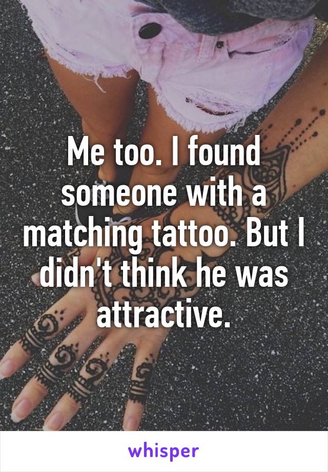 Me too. I found someone with a matching tattoo. But I didn't think he was attractive.