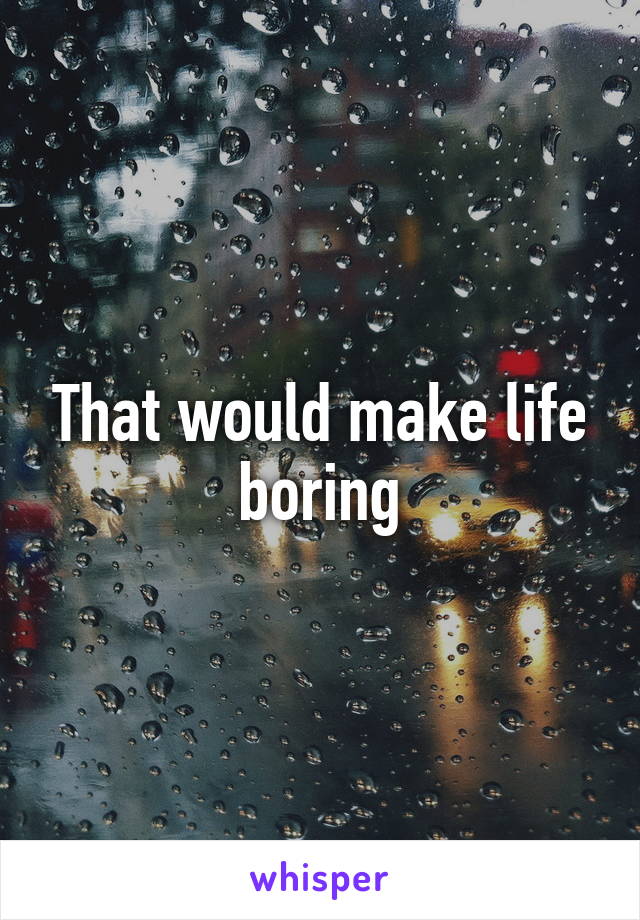 That would make life boring