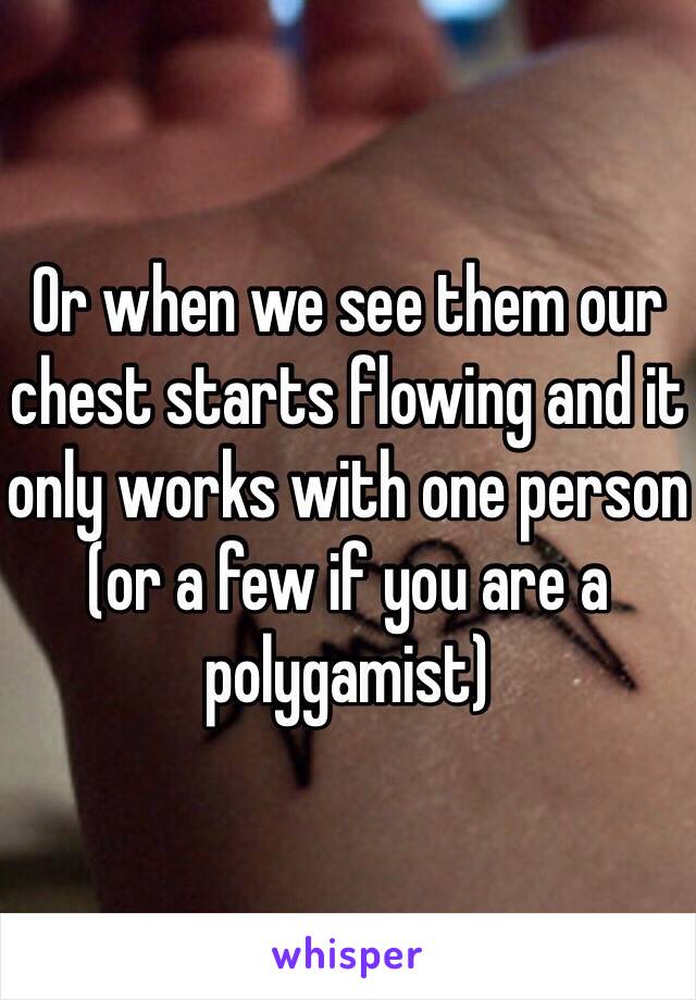 Or when we see them our chest starts flowing and it only works with one person (or a few if you are a polygamist)