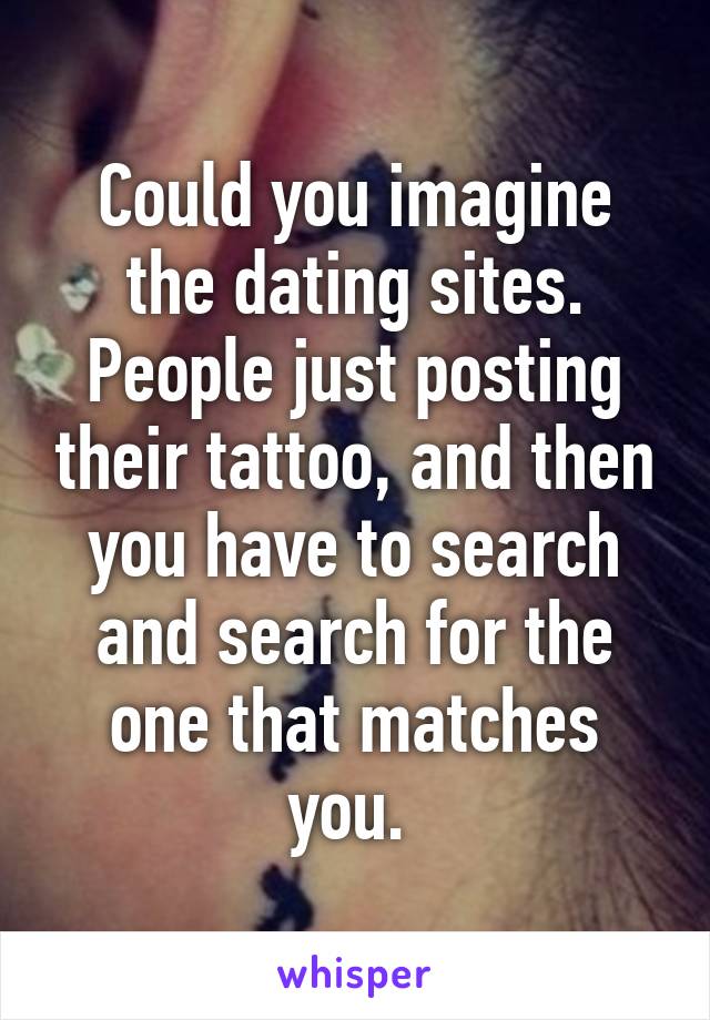 Could you imagine the dating sites. People just posting their tattoo, and then you have to search and search for the one that matches you. 