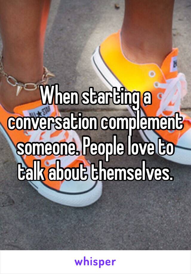 When starting a conversation complement someone. People love to talk about themselves.