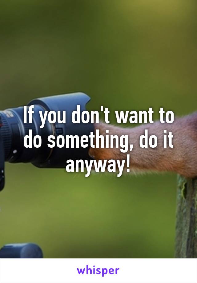 If you don't want to do something, do it anyway!