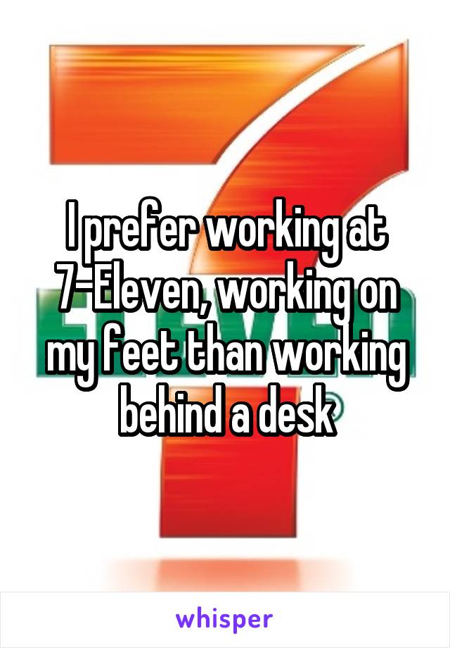 I prefer working at 7-Eleven, working on my feet than working behind a desk