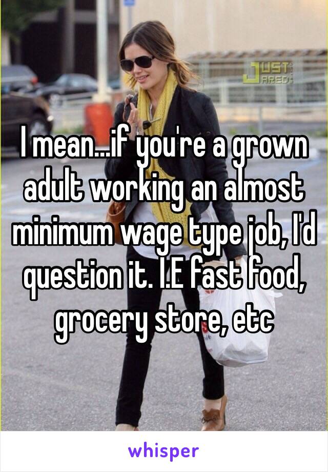 I mean...if you're a grown adult working an almost minimum wage type job, I'd question it. I.E fast food, grocery store, etc