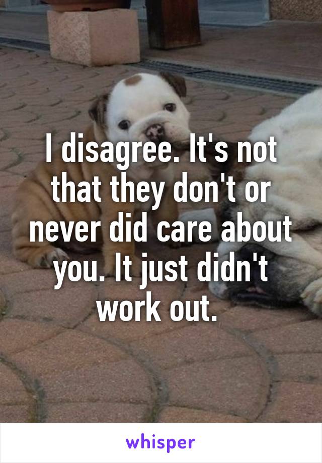 I disagree. It's not that they don't or never did care about you. It just didn't work out. 